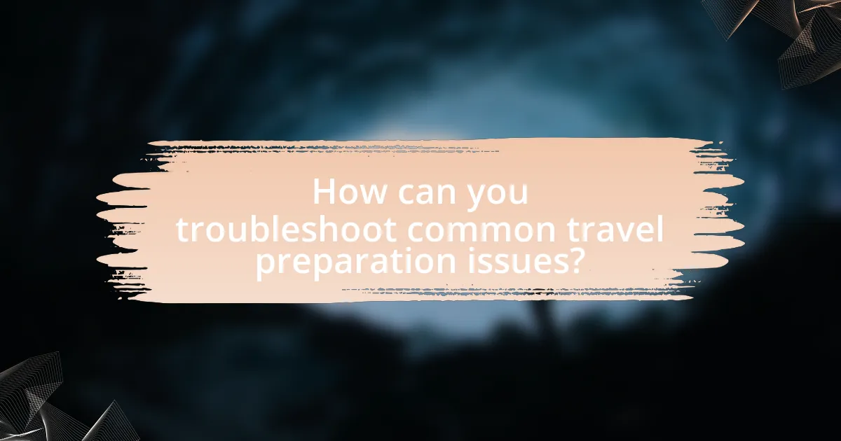 How can you troubleshoot common travel preparation issues?